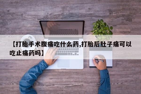 哪里可以私下卖到打胎药【打胎手术腹痛吃什么药,打胎后肚子痛可以吃止痛药吗】