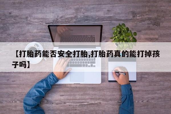 哪里可以私下卖到打胎药【打胎药能否安全打胎,打胎药真的能打掉孩子吗】