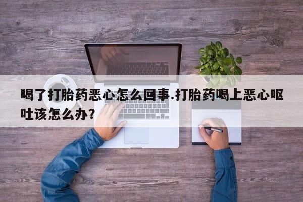 哪里可以私下卖到打胎药喝了打胎药恶心怎么回事.打胎药喝上恶心呕吐该怎么办？