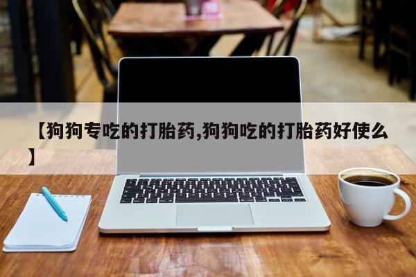 哪里可以私下卖到打胎药【狗狗专吃的打胎药,狗狗吃的打胎药好使么】