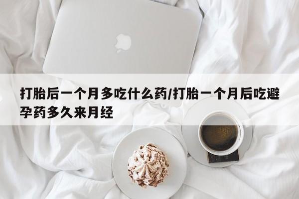 哪里可以私下卖到打胎药打胎后一个月多吃什么药/打胎一个月后吃避孕药多久来月经