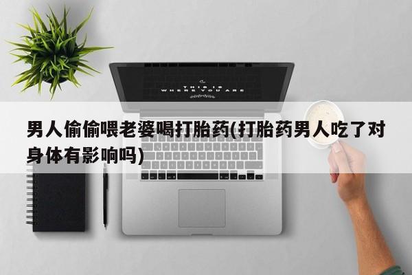 哪里可以私下卖到打胎药男人偷偷喂老婆喝打胎药(打胎药男人吃了对身体有影响吗)