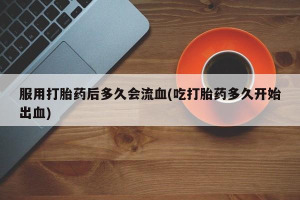 哪里可以私下卖到打胎药服用打胎药后多久会流血(吃打胎药多久开始出血)