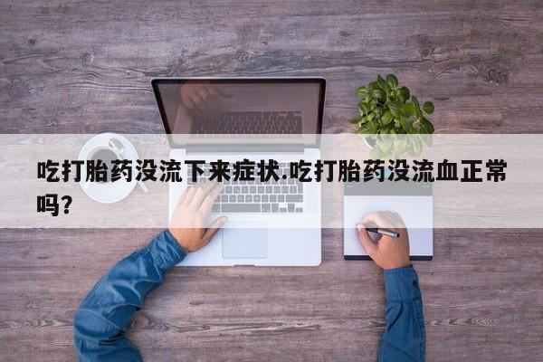 哪里可以私下卖到打胎药吃打胎药没流下来症状.吃打胎药没流血正常吗？