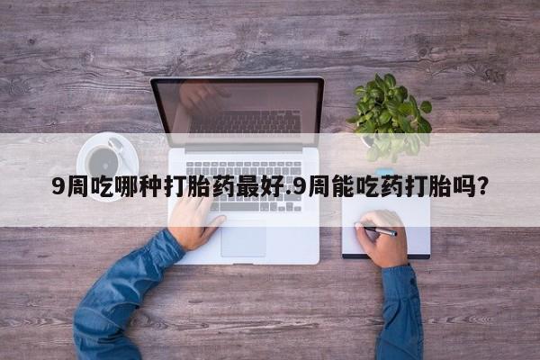 哪里可以私下卖到打胎药9周吃哪种打胎药最好.9周能吃药打胎吗？