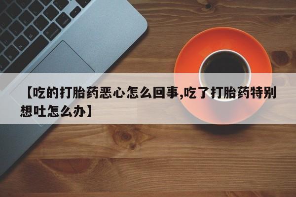 哪里可以私下卖到打胎药【吃的打胎药恶心怎么回事,吃了打胎药特别想吐怎么办】