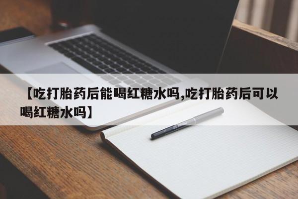 哪里可以私下卖到打胎药【吃打胎药后能喝红糖水吗,吃打胎药后可以喝红糖水吗】