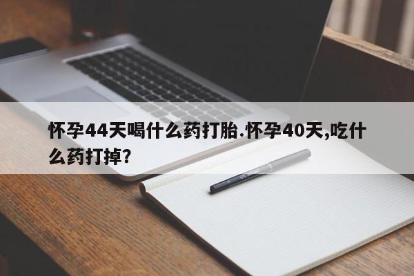 哪里可以私下卖到打胎药怀孕44天喝什么药打胎.怀孕40天,吃什么药打掉？