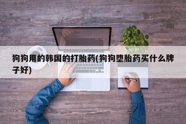哪里可以私下卖到打胎药狗狗用的韩国的打胎药(狗狗堕胎药买什么牌子好)