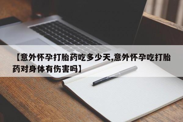 哪里可以私下卖到打胎药【意外怀孕打胎药吃多少天,意外怀孕吃打胎药对身体有伤害吗】