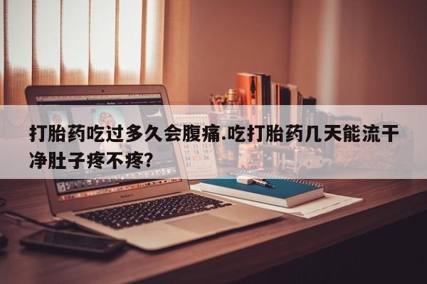 哪里可以私下卖到打胎药打胎药吃过多久会腹痛.吃打胎药几天能流干净肚子疼不疼？