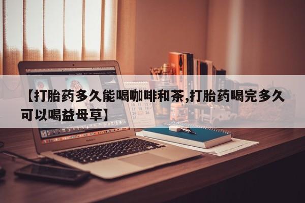 哪里可以私下卖到打胎药【打胎药多久能喝咖啡和茶,打胎药喝完多久可以喝益母草】