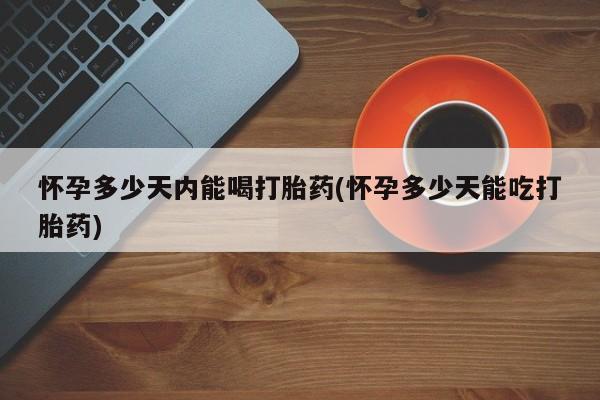 哪里可以私下卖到打胎药怀孕多少天内能喝打胎药(怀孕多少天能吃打胎药)