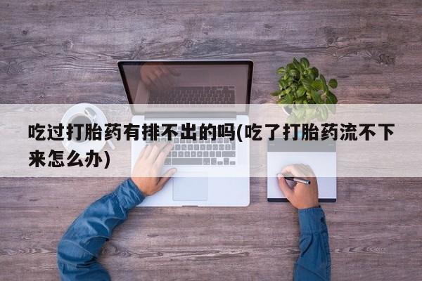 哪里可以私下卖到打胎药吃过打胎药有排不出的吗(吃了打胎药流不下来怎么办)