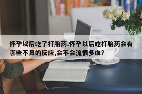 哪里可以私下卖到打胎药怀孕以后吃了打胎药.怀孕以后吃打胎药会有哪些不良的反应,会不会流很多血？