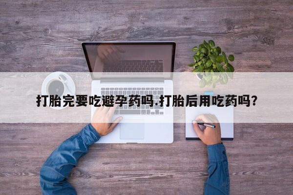 哪里可以私下卖到打胎药打胎完要吃避孕药吗.打胎后用吃药吗？
