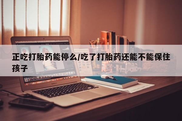 哪里可以私下卖到打胎药正吃打胎药能停么/吃了打胎药还能不能保住孩子