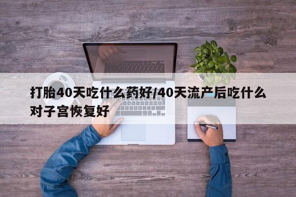 哪里可以私下卖到打胎药打胎40天吃什么药好/40天流产后吃什么对子宫恢复好