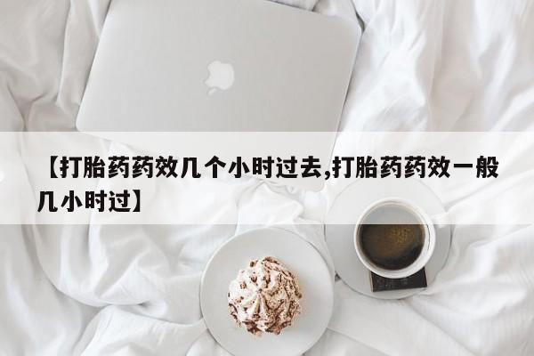 哪里可以私下卖到打胎药【打胎药药效几个小时过去,打胎药药效一般几小时过】