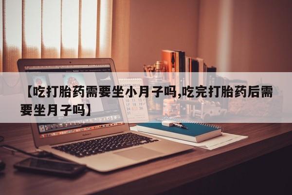 哪里可以私下卖到打胎药【吃打胎药需要坐小月子吗,吃完打胎药后需要坐月子吗】