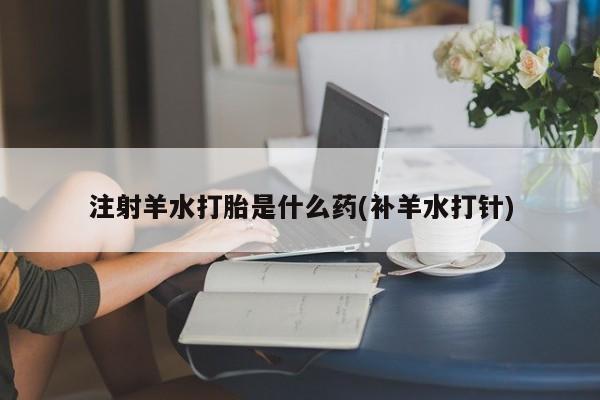 哪里可以私下卖到打胎药注射羊水打胎是什么药(补羊水打针)