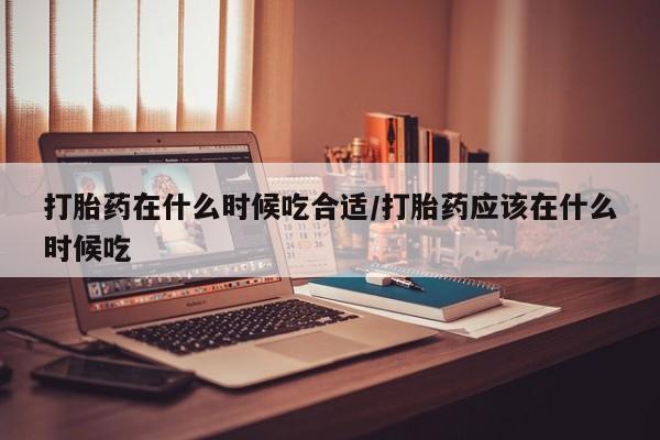 哪里可以私下卖到打胎药打胎药在什么时候吃合适/打胎药应该在什么时候吃
