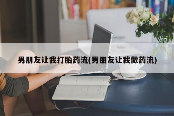 哪里可以私下卖到打胎药男朋友让我打胎药流(男朋友让我做药流)
