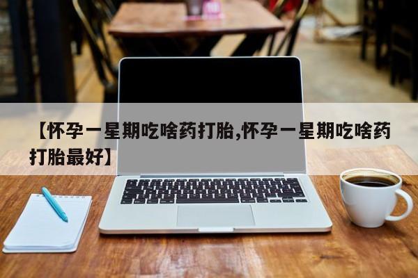 哪里可以私下卖到打胎药【怀孕一星期吃啥药打胎,怀孕一星期吃啥药打胎最好】
