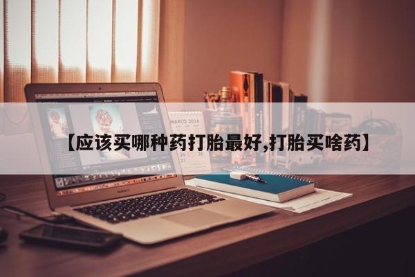 哪里可以私下卖到打胎药【应该买哪种药打胎最好,打胎买啥药】