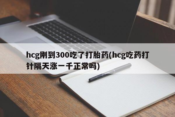 哪里可以私下卖到打胎药hcg刚到300吃了打胎药(hcg吃药打针隔天涨一千正常吗)