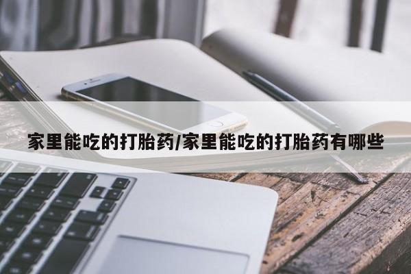 哪里可以私下卖到打胎药家里能吃的打胎药/家里能吃的打胎药有哪些