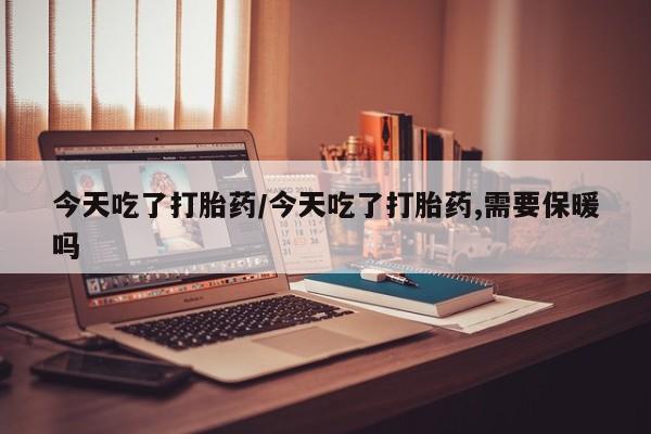 哪里可以私下卖到打胎药今天吃了打胎药/今天吃了打胎药,需要保暖吗