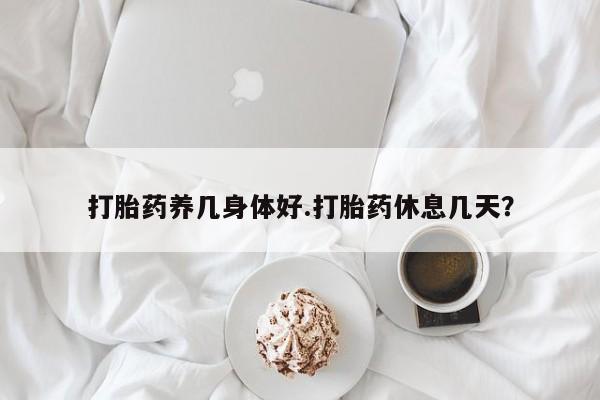 哪里可以私下卖到打胎药打胎药养几身体好.打胎药休息几天？