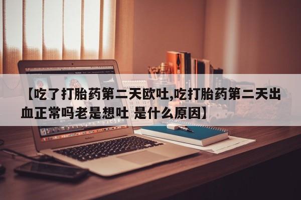 哪里可以私下卖到打胎药【吃了打胎药第二天欧吐,吃打胎药第二天出血正常吗老是想吐 是什么原因】