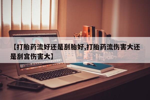 哪里可以私下卖到打胎药【打胎药流好还是刮胎好,打胎药流伤害大还是刮宫伤害大】