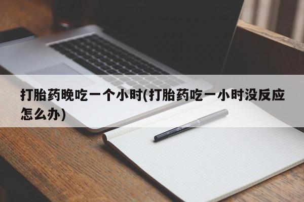 哪里可以私下卖到打胎药打胎药晚吃一个小时(打胎药吃一小时没反应怎么办)