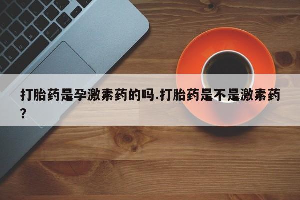 哪里可以私下卖到打胎药打胎药是孕激素药的吗.打胎药是不是激素药？