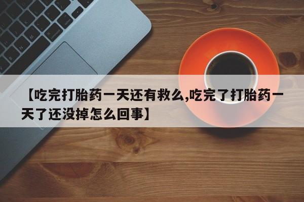 哪里可以私下卖到打胎药【吃完打胎药一天还有救么,吃完了打胎药一天了还没掉怎么回事】