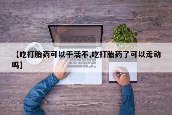 哪里可以私下卖到打胎药【吃打胎药可以干活不,吃打胎药了可以走动吗】