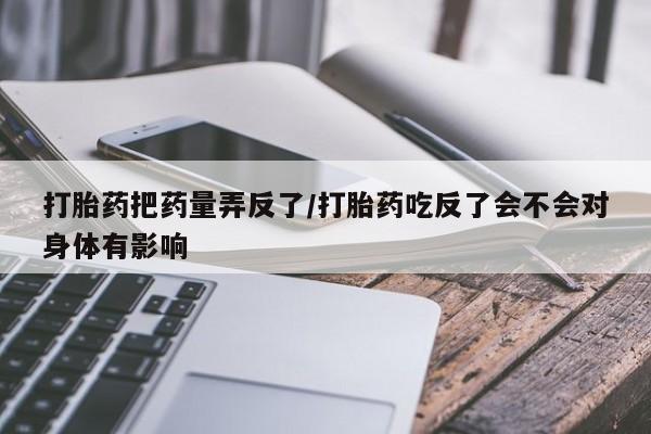 哪里可以私下卖到打胎药打胎药把药量弄反了/打胎药吃反了会不会对身体有影响