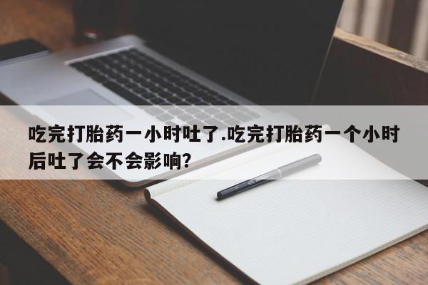 哪里可以私下卖到打胎药吃完打胎药一小时吐了.吃完打胎药一个小时后吐了会不会影响？