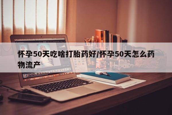 哪里可以私下卖到打胎药怀孕50天吃啥打胎药好/怀孕50天怎么药物流产