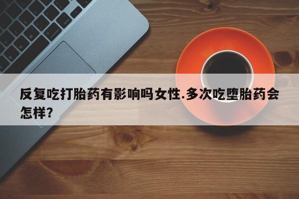 哪里可以私下卖到打胎药反复吃打胎药有影响吗女性.多次吃堕胎药会怎样？