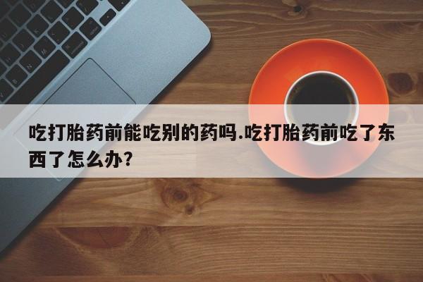 哪里可以私下卖到打胎药吃打胎药前能吃别的药吗.吃打胎药前吃了东西了怎么办？