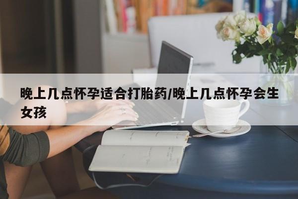 哪里可以私下卖到打胎药晚上几点怀孕适合打胎药/晚上几点怀孕会生女孩