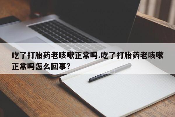 哪里可以私下卖到打胎药吃了打胎药老咳嗽正常吗.吃了打胎药老咳嗽正常吗怎么回事？