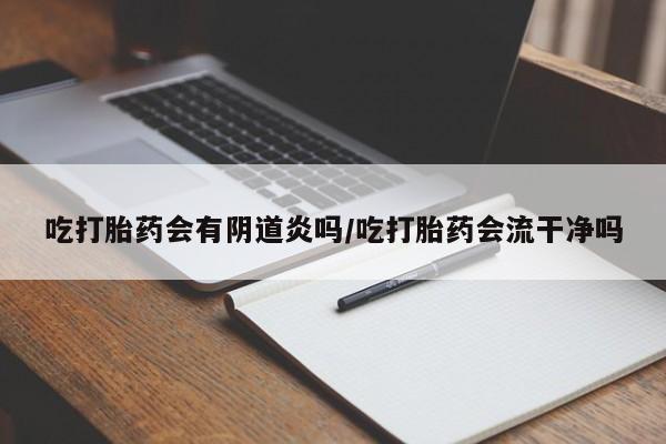 哪里可以私下卖到打胎药吃打胎药会有阴道炎吗/吃打胎药会流干净吗