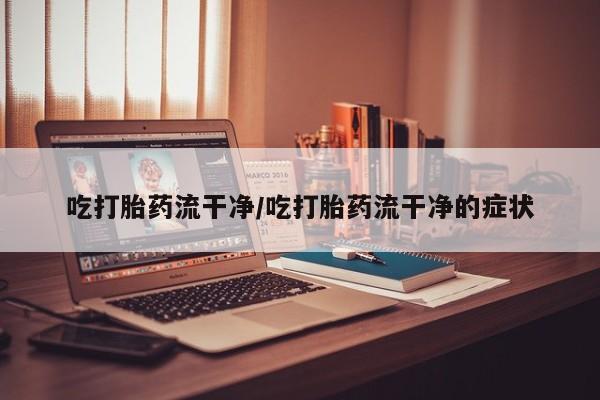 哪里可以私下卖到打胎药吃打胎药流干净/吃打胎药流干净的症状