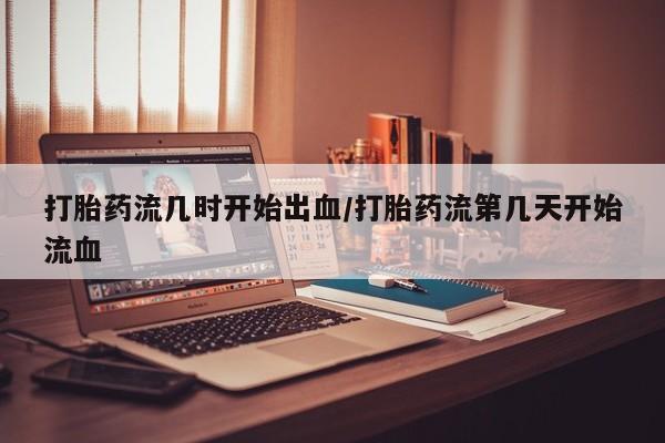 哪里可以私下卖到打胎药打胎药流几时开始出血/打胎药流第几天开始流血