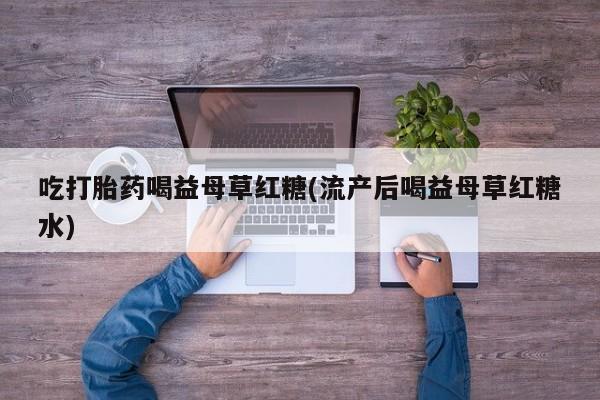哪里可以私下卖到打胎药吃打胎药喝益母草红糖(流产后喝益母草红糖水)